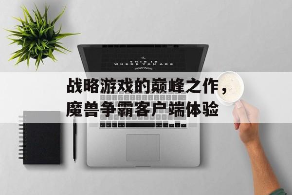 战略游戏的巅峰之作,魔兽争霸客户端体验 战略游戏的巅峰之作,魔兽争霸客户端体验