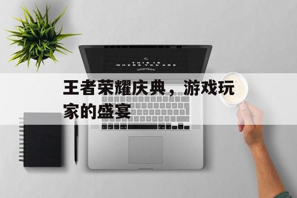 王者荣耀庆典,游戏玩家的盛宴 王者荣耀庆典,游戏玩家的盛宴