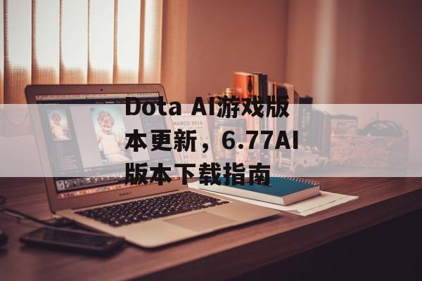 Dota AI游戏版本更新,6.77AI版本下载指南 Dota AI游戏版本更新,6.77AI版本下载指南