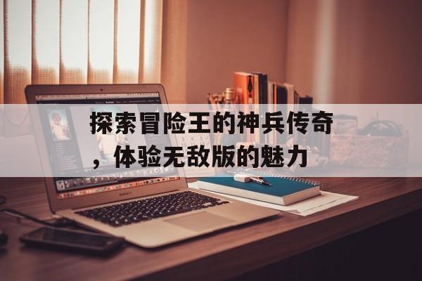探索冒险王的神兵传奇,体验无敌版的魅力 探索冒险王的神兵传奇,体验无敌版的魅力