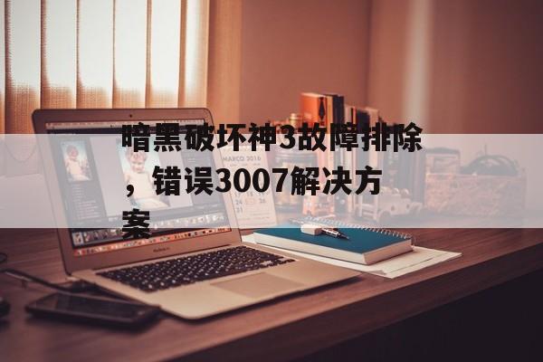 暗黑破坏神3故障排除,错误3007解决方案 暗黑破坏神3故障排除,错误3007解决方案