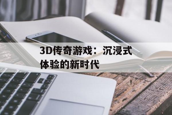 3D传奇游戏:沉浸式体验的新时代 3D传奇游戏:沉浸式体验的新时代