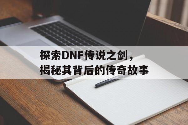 探索DNF传说之剑,揭秘其背后的传奇故事 探索DNF传说之剑,揭秘其背后的传奇故事