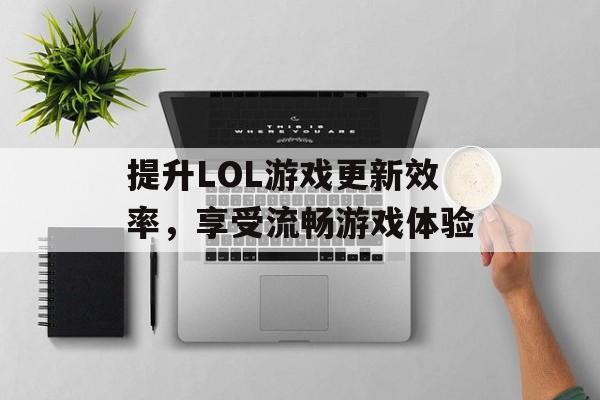 提升LOL游戏更新效率,享受流畅游戏体验 提升LOL游戏更新效率,享受流畅游戏体验