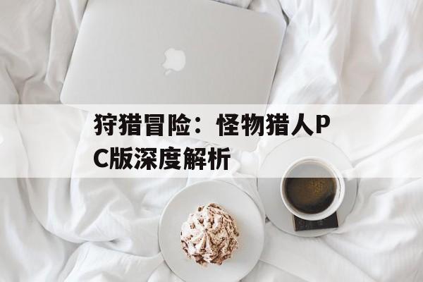 狩猎冒险:怪物猎人PC版深度解析 狩猎冒险:怪物猎人PC版深度解析