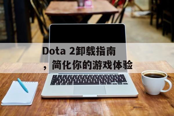 Dota 2卸载指南,简化你的游戏体验 Dota 2卸载指南,简化你的游戏体验