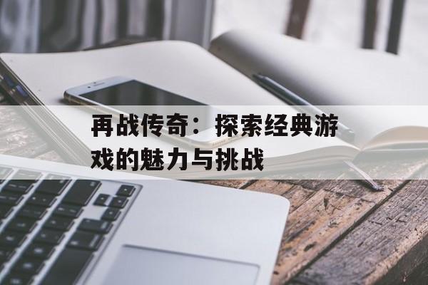 再战传奇:探索经典游戏的魅力与挑战 再战传奇:探索经典游戏的魅力与挑战