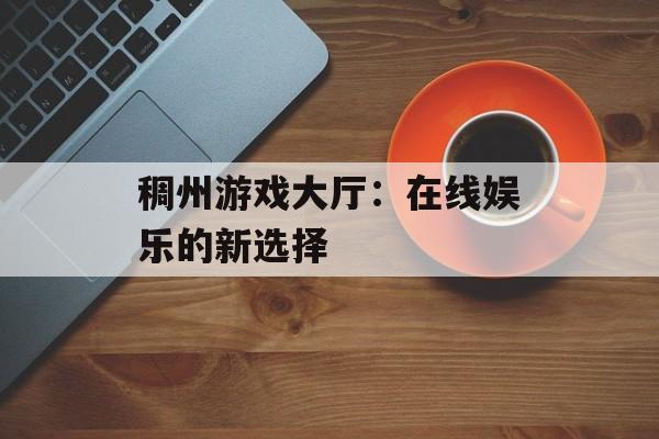 稠州游戏大厅:在线娱乐的新选择 稠州游戏大厅:在线娱乐的新选择