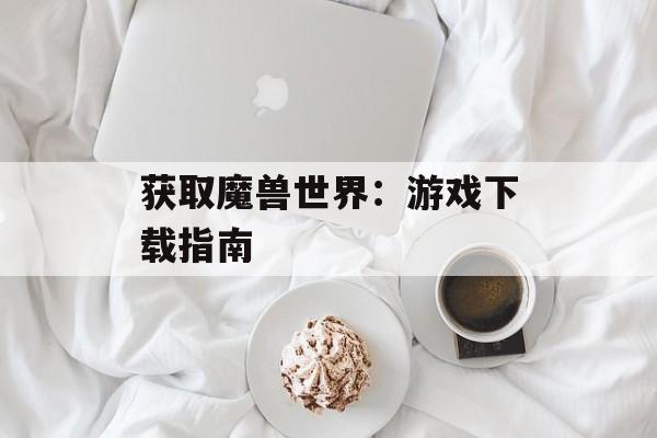 获取魔兽世界:游戏下载指南 获取魔兽世界:游戏下载指南