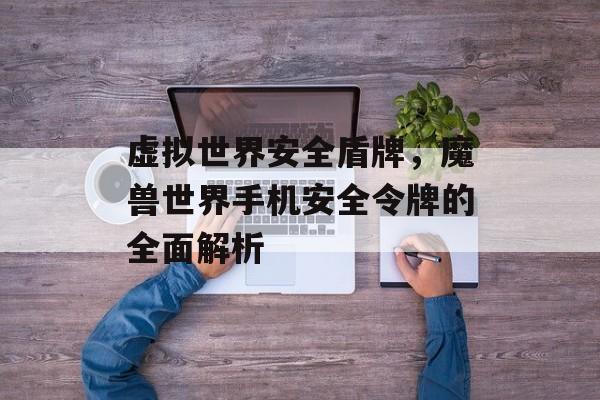 虚拟世界安全盾牌,魔兽世界手机安全令牌的全面解析 虚拟世界安全盾牌,魔兽世界手机安全令牌的全面解析