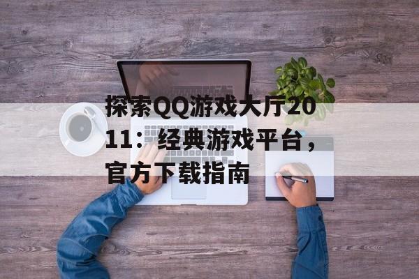 探索QQ游戏大厅2011:经典游戏平台,官方下载指南 探索QQ游戏大厅2011:经典游戏平台,官方下载指南