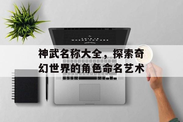 神武名称大全,探索奇幻世界的角色命名艺术 神武名称大全,探索奇幻世界的角色命名艺术
