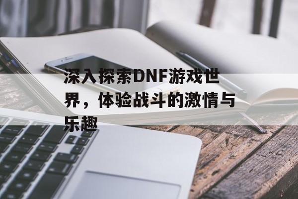 深入探索DNF游戏世界,体验战斗的激情与乐趣 深入探索DNF游戏世界,体验战斗的激情与乐趣