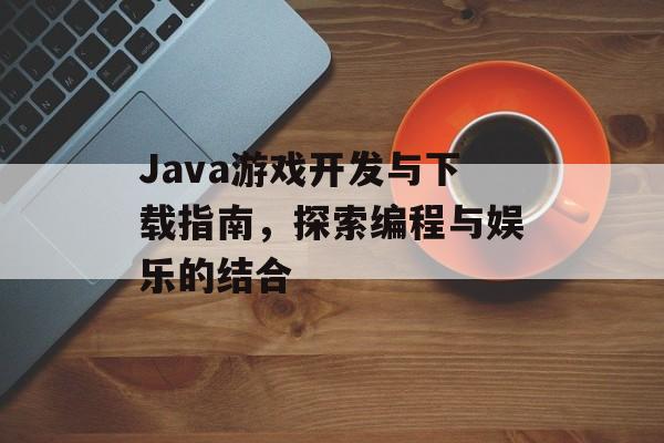 Java游戏开发与下载指南,探索编程与娱乐的结合 Java游戏开发与下载指南,探索编程与娱乐的结合