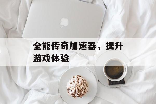 全能传奇加速器,提升游戏体验 全能传奇加速器,提升游戏体验