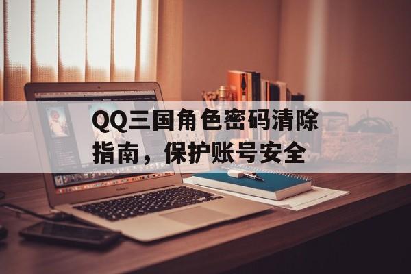 QQ三国角色密码清除指南,保护账号安全 QQ三国角色密码清除指南,保护账号安全