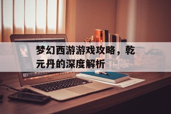 梦幻西游游戏攻略,乾元丹的深度解析 梦幻西游游戏攻略,乾元丹的深度解析