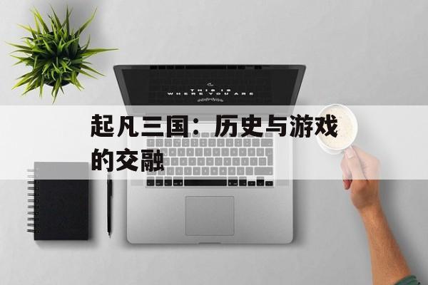起凡三国:历史与游戏的交融 起凡三国:历史与游戏的交融