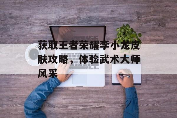 获取王者荣耀李小龙皮肤攻略,体验武术大师风采 获取王者荣耀李小龙皮肤攻略,体验武术大师风采