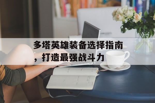 多塔英雄装备选择指南,打造最强战斗力 多塔英雄装备选择指南,打造最强战斗力