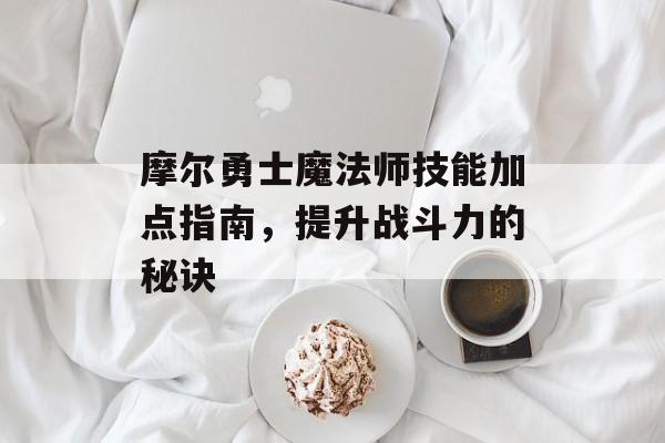 摩尔勇士魔法师技能加点指南,提升战斗力的秘诀 摩尔勇士魔法师技能加点指南,提升战斗力的秘诀