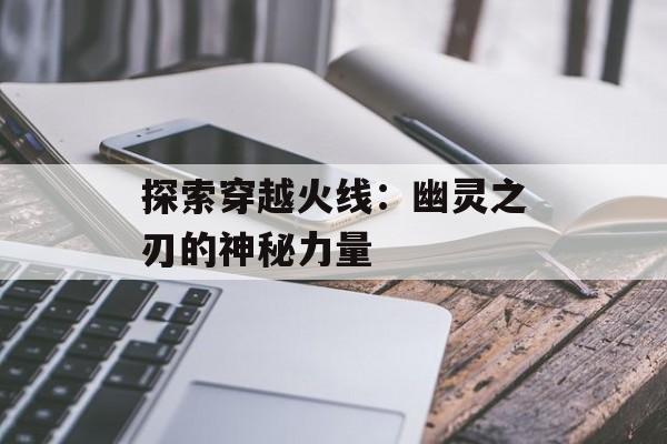 探索穿越火线:幽灵之刃的神秘力量 探索穿越火线:幽灵之刃的神秘力量