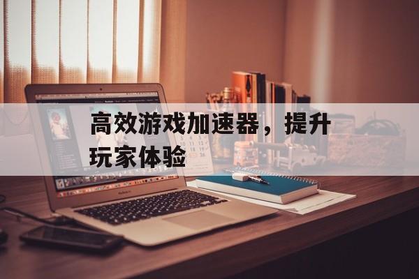 高效游戏加速器,提升玩家体验 高效游戏加速器,提升玩家体验