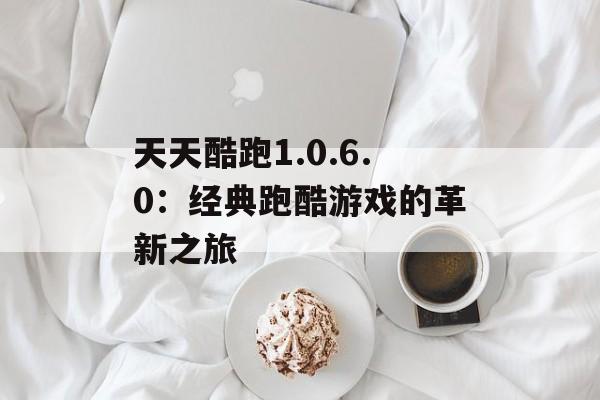 天天酷跑1.0.6.0:经典跑酷游戏的革新之旅 天天酷跑1.0.6.0:经典跑酷游戏的革新之旅