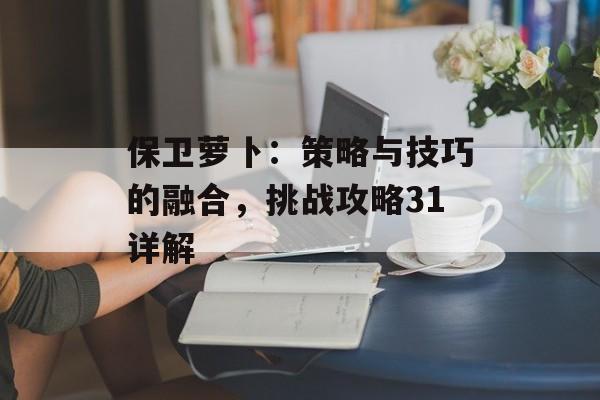 保卫萝卜:策略与技巧的融合,挑战攻略31详解 保卫萝卜:策略与技巧的融合,挑战攻略31详解