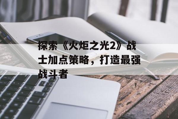探索《火炬之光2》战士加点策略,打造最强战斗者 探索《火炬之光2》战士加点策略,打造最强战斗者