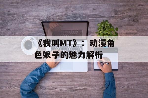 《我叫MT》:动漫角色娘子的魅力解析 《我叫MT》:动漫角色娘子的魅力解析