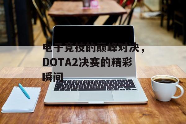 电子竞技的巅峰对决,DOTA2决赛的精彩瞬间 电子竞技的巅峰对决,DOTA2决赛的精彩瞬间