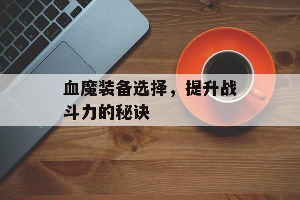 血魔装备选择,提升战斗力的秘诀 血魔装备选择,提升战斗力的秘诀