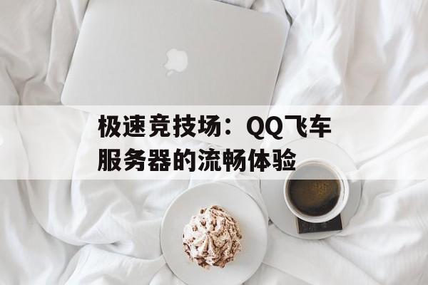 极速竞技场:QQ飞车服务器的流畅体验 极速竞技场:QQ飞车服务器的流畅体验