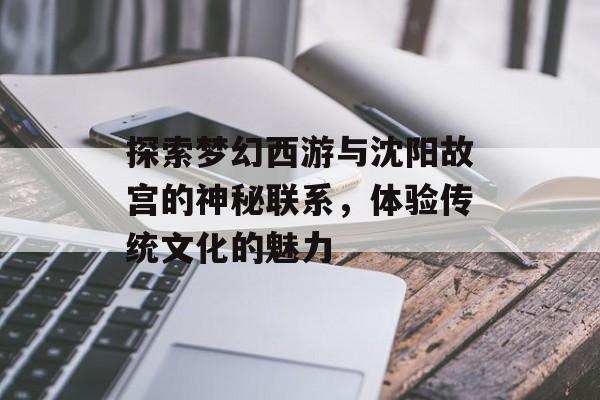 探索梦幻西游与沈阳故宫的神秘联系,体验传统文化的魅力 探索梦幻西游与沈阳故宫的神秘联系,体验传统文化的魅力