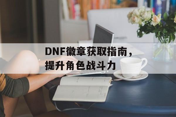 DNF徽章获取指南，提升角色战斗力