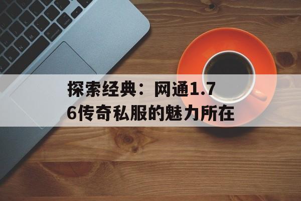 探索经典:网通1.76传奇私服的魅力所在 探索经典:网通1.76传奇私服的魅力所在