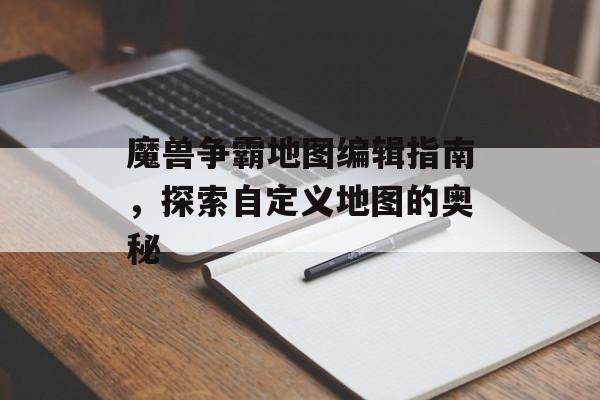 魔兽争霸地图编辑指南,探索自定义地图的奥秘 魔兽争霸地图编辑指南,探索自定义地图的奥秘