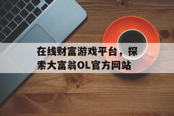 在线财富游戏平台,探索大富翁OL官方网站 在线财富游戏平台,探索大富翁OL官方网站