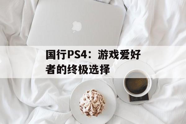 国行PS4:游戏爱好者的终极选择 国行PS4:游戏爱好者的终极选择