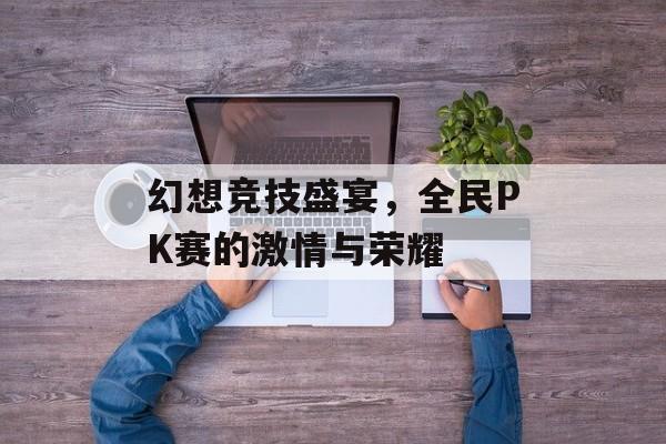 幻想竞技盛宴,全民PK赛的激情与荣耀 幻想竞技盛宴,全民PK赛的激情与荣耀