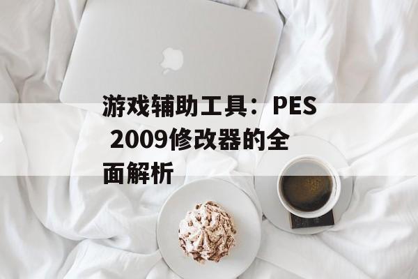 游戏辅助工具:PES 2009修改器的全面解析 游戏辅助工具:PES 2009修改器的全面解析