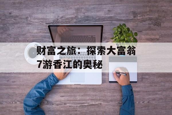 财富之旅:探索大富翁7游香江的奥秘 财富之旅:探索大富翁7游香江的奥秘