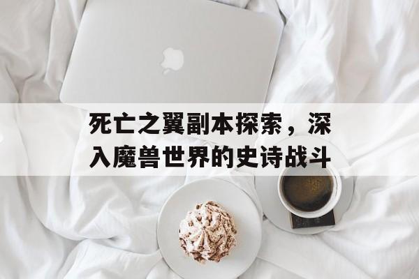 死亡之翼副本探索,深入魔兽世界的史诗战斗 死亡之翼副本探索,深入魔兽世界的史诗战斗