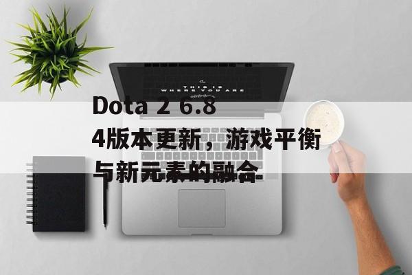 Dota 2 6.84版本更新,游戏平衡与新元素的融合 Dota 2 6.84版本更新,游戏平衡与新元素的融合