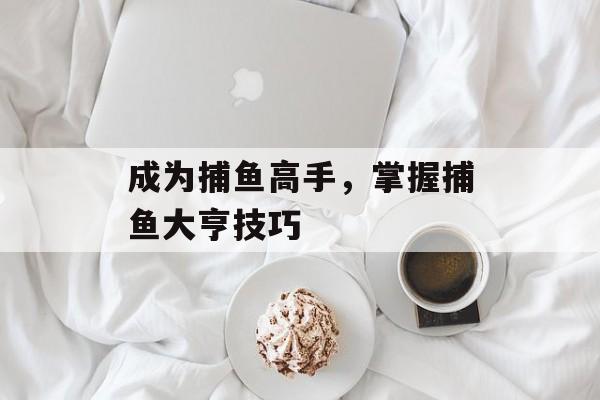 成为捕鱼高手,掌握捕鱼大亨技巧 成为捕鱼高手,掌握捕鱼大亨技巧