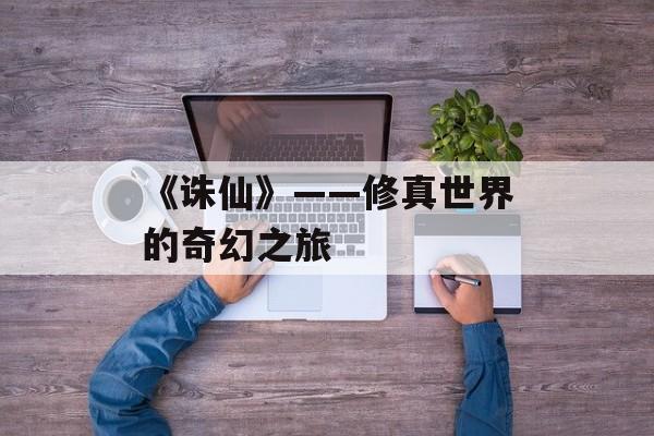《诛仙》——修真世界的奇幻之旅