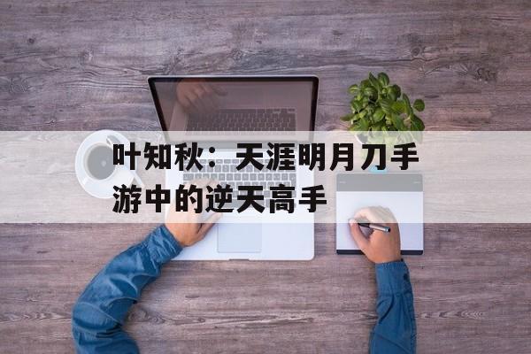 叶知秋:天涯明月刀手游中的逆天高手 叶知秋:天涯明月刀手游中的逆天高手