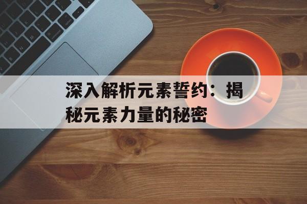 深入解析元素誓约:揭秘元素力量的秘密 深入解析元素誓约:揭秘元素力量的秘密