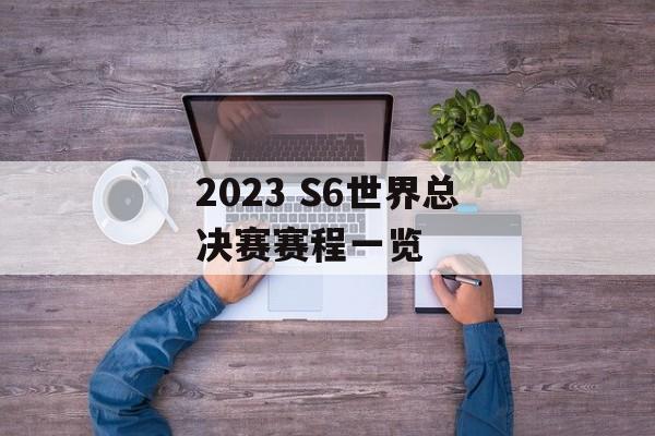 2023 S6世界总决赛赛程一览
